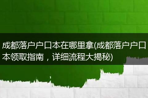 成都落户户口本在哪里拿(成都落户户口本领取指南，详细流程大揭秘)