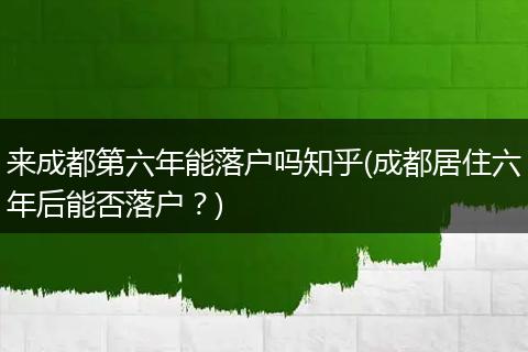 来成都第六年能落户吗知乎(成都居住六年后能否落户？)