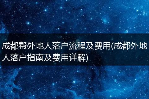成都帮外地人落户流程及费用(成都外地人落户指南及费用详解)