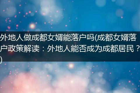外地人做成都女婿能落户吗(成都女婿落户政策解读：外地人能否成为成都居民？)