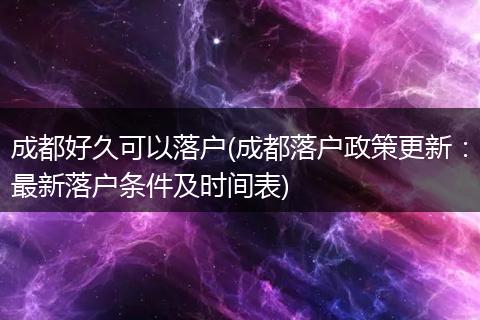 成都好久可以落户(成都落户政策更新：最新落户条件及时间表)