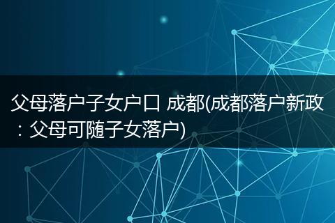 父母落户子女户口 成都(成都落户新政：父母可随子女落户)