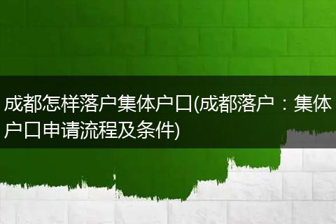 成都怎样落户集体户口(成都落户：集体户口申请流程及条件)