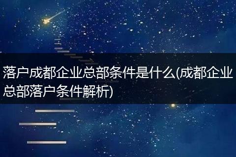 落户成都企业总部条件是什么(成都企业总部落户条件解析)