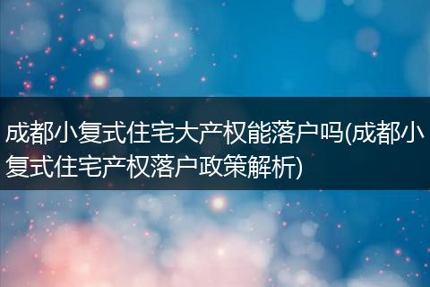 成都小复式住宅大产权能落户吗(成都小复式住宅产权落户政策解析)