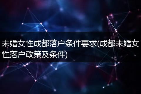 未婚女性成都落户条件要求(成都未婚女性落户政策及条件)