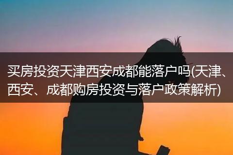 买房投资天津西安成都能落户吗(天津、西安、成都购房投资与落户政策解析)