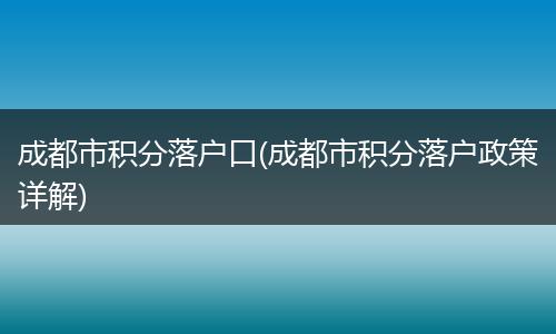 成都市积分落户口(成都市积分落户政策详解)