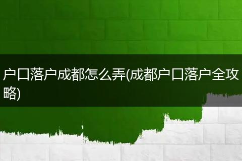 户口落户成都怎么弄(成都户口落户全攻略)