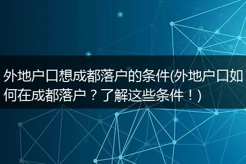外地户口想成都落户的条件(外地户口如何在成都落户?了解这些条件!)