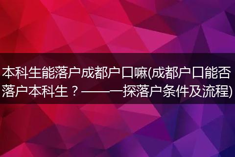 本科生能落户成都户口嘛(成都户口能否落户本科生？——一探落户条件及流程)