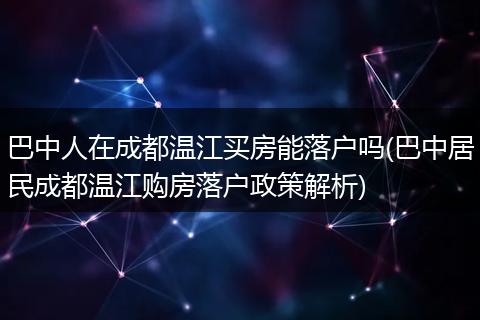 巴中人在成都温江买房能落户吗(巴中居民成都温江购房落户政策解析)