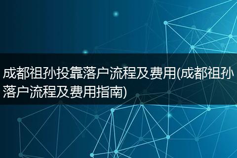 成都祖孙投靠落户流程及费用(成都祖孙落户流程及费用指南)