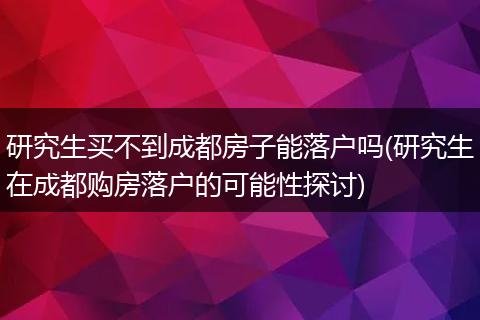 研究生买不到成都房子能落户吗(研究生在成都购房落户的可能性探讨)