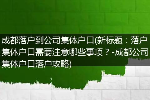 成都落户到公司集体户口(新标题：落户集体户口需要注意哪些事项？-成都公司集体户口落户攻略)