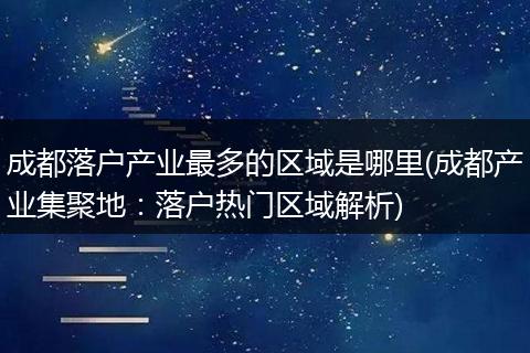 成都落户产业最多的区域是哪里(成都产业集聚地：落户热门区域解析)