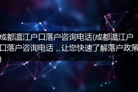 成都温江户口落户咨询电话(成都温江户口落户咨询电话,让您快速了解落户政策)