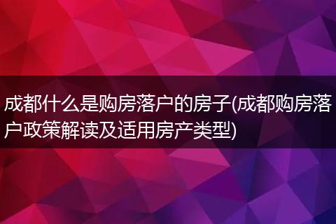 成都什么是购房落户的房子(成都购房落户政策解读及适用房产类型)
