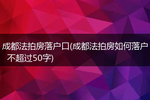 成都法拍房落户口(成都法拍房如何落户 不超过50字)