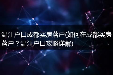 温江户口成都买房落户(如何在成都买房落户？温江户口攻略详解)