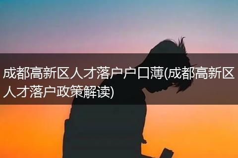 成都高新区人才落户户口薄(成都高新区人才落户政策解读)