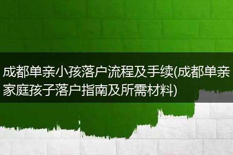 成都单亲小孩落户流程及手续(成都单亲家庭孩子落户指南及所需材料)