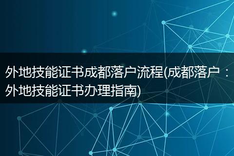 外地技能证书成都落户流程(成都落户：外地技能证书办理指南)