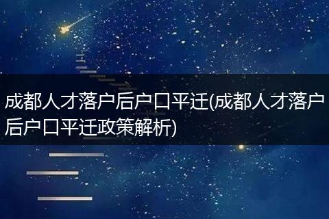 成都人才落户后户口平迁(成都人才落户后户口平迁政策解析)