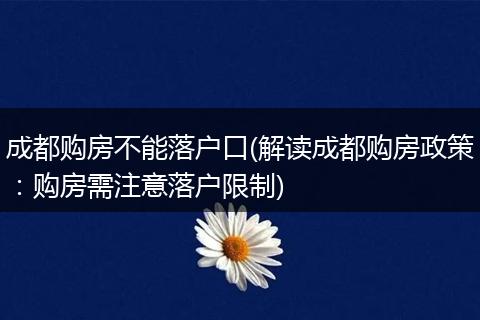 成都购房不能落户口(解读成都购房政策：购房需注意落户限制)