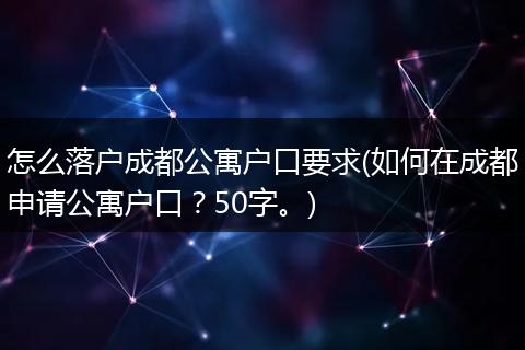 怎么落户成都公寓户口要求(如何在成都申请公寓户口?50字。)