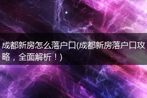 成都新房怎么落户口(成都新房落户口攻略，全面解析！)