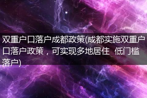 双重户口落户成都政策(成都实施双重户口落户政策，可实现多地居住  低门槛落户)