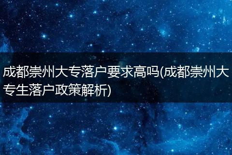 成都崇州大专落户要求高吗(成都崇州大专生落户政策解析)