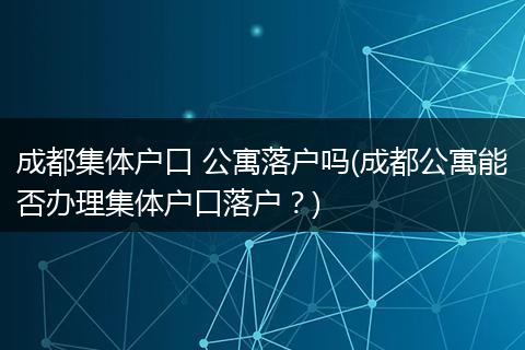 成都集体户口 公寓落户吗(成都公寓能否办理集体户口落户?)