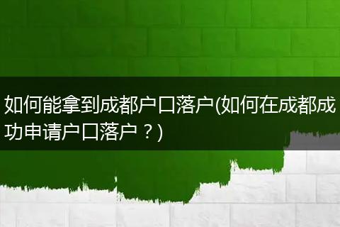 如何能拿到成都户口落户(如何在成都成功申请户口落户？)