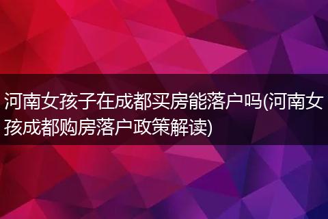 河南女孩子在成都买房能落户吗(河南女孩成都购房落户政策解读)
