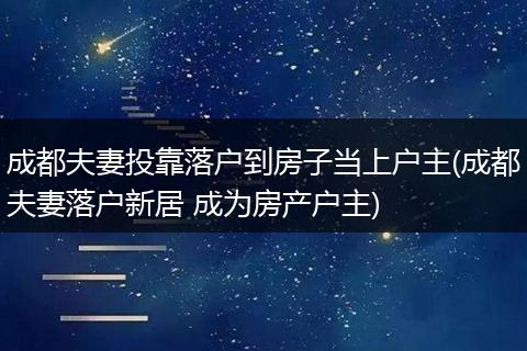 成都夫妻投靠落户到房子当上户主(成都夫妻落户新居 成为房产户主)
