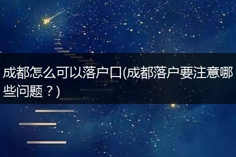 成都怎么可以落户口(成都落户要注意哪些问题？)