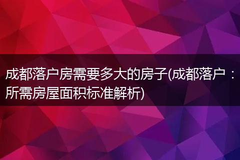 成都落户房需要多大的房子(成都落户：所需房屋面积标准解析)