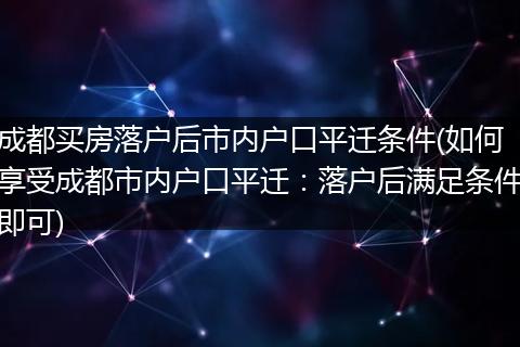 成都买房落户后市内户口平迁条件(如何享受成都市内户口平迁：落户后满足条件即可)