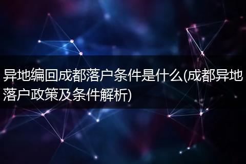 异地编回成都落户条件是什么(成都异地落户政策及条件解析)