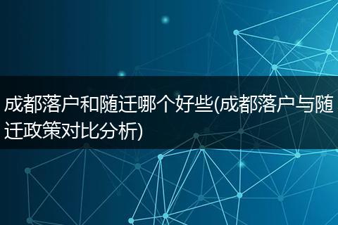 成都落户和随迁哪个好些(成都落户与随迁政策对比分析)