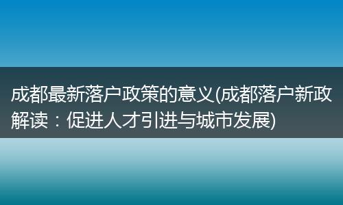 成都最新落户政策的意义(成都落户新政解读：促进人才引进与城市发展)