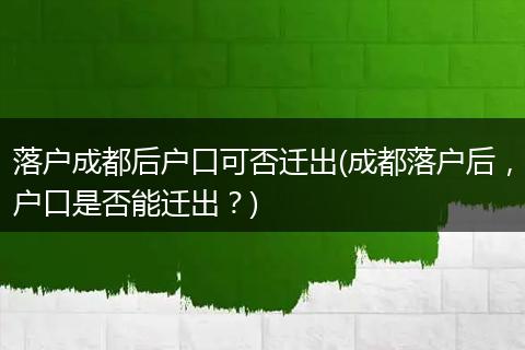 落户成都后户口可否迁出(成都落户后，户口是否能迁出？)