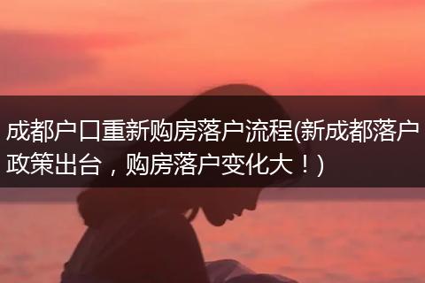 成都户口重新购房落户流程(新成都落户政策出台，购房落户变化大！)