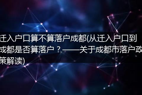 迁入户口算不算落户成都(从迁入户口到成都是否算落户？——关于成都市落户政策解读)