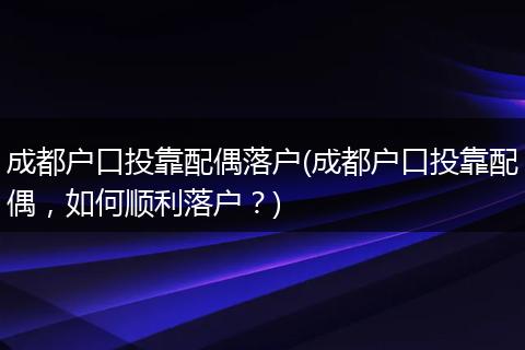 成都户口投靠配偶落户(成都户口投靠配偶，如何顺利落户？)