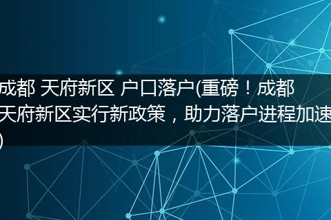 成都 天府新区 户口落户(重磅！成都天府新区实行新政策，助力落户进程加速)