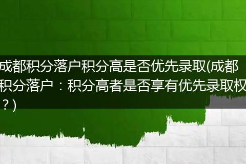 成都积分落户积分高是否优先录取(成都积分落户：积分高者是否享有优先录取权？)