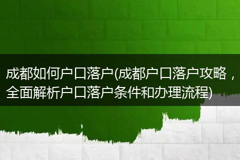 成都如何户口落户(成都户口落户攻略，全面解析户口落户条件和办理流程)